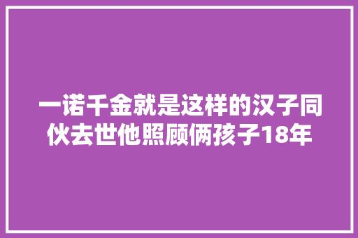 一诺千金就是这样的汉子同伙去世他照顾俩孩子18年 汽车知识
