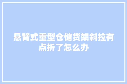 悬臂式重型仓储货架斜拉有点折了怎么办
