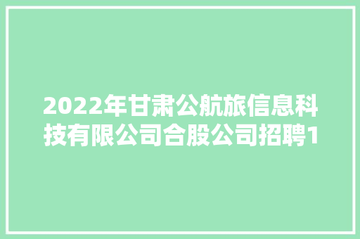 2022年甘肃公航旅信息科技有限公司合股公司招聘17人通知书记