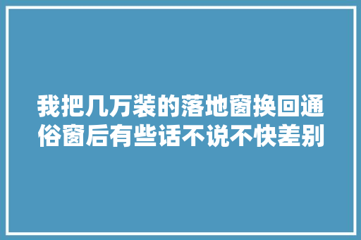 我把几万装的落地窗换回通俗窗后有些话不说不快差别太大年夜