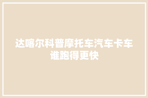 达喀尔科普摩托车汽车卡车谁跑得更快