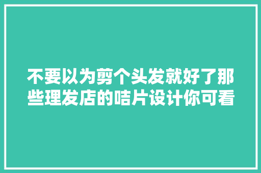 不要以为剪个头发就好了那些理发店的咭片设计你可看过