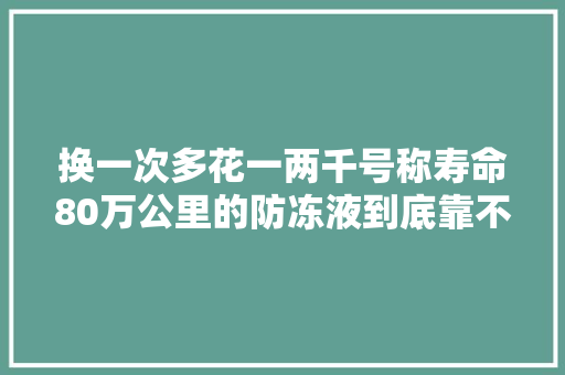 换一次多花一两千号称寿命80万公里的防冻液到底靠不靠谱