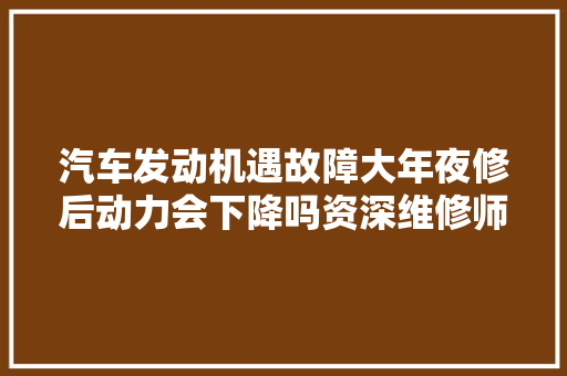 汽车发动机遇故障大年夜修后动力会下降吗资深维修师告诉你谜底