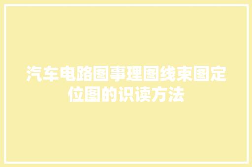 汽车电路图事理图线束图定位图的识读方法