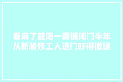 看麻了益阳一商铺闭门半年从新装修工人进门吓得撒腿就跑