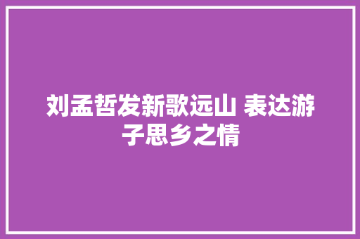 刘孟哲发新歌远山 表达游子思乡之情