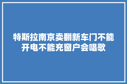 特斯拉南京卖翻新车门不能开电不能充窗户会唱歌 汽车知识