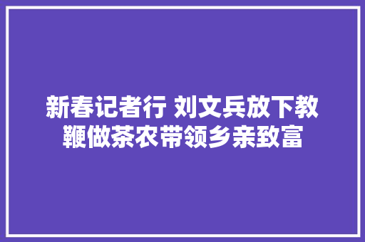 新春记者行 刘文兵放下教鞭做茶农带领乡亲致富