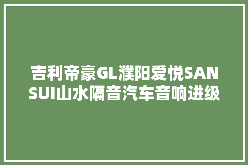 吉利帝豪GL濮阳爱悦SANSUI山水隔音汽车音响进级莫负好音质