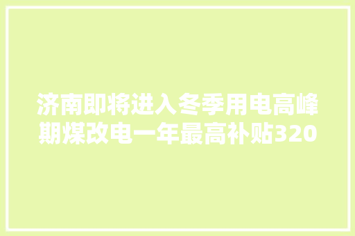 济南即将进入冬季用电高峰期煤改电一年最高补贴3200元