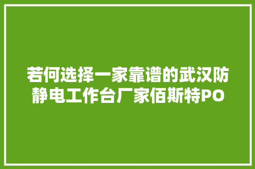 若何选择一家靠谱的武汉防静电工作台厂家佰斯特POUSTO