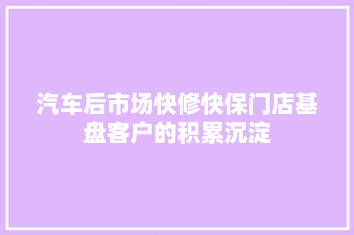 汽车后市场快修快保门店基盘客户的积累沉淀