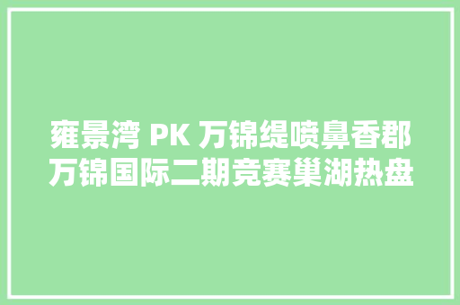 雍景湾 PK 万锦缇喷鼻香郡万锦国际二期竞赛巢湖热盘TOP5