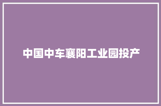 中国中车襄阳工业园投产