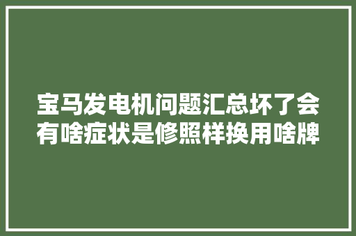 宝马发电机问题汇总坏了会有啥症状是修照样换用啥牌子
