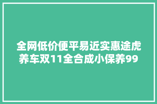 全网低价便平易近实惠途虎养车双11全合成小保养99元起大年夜牌轮胎88元起