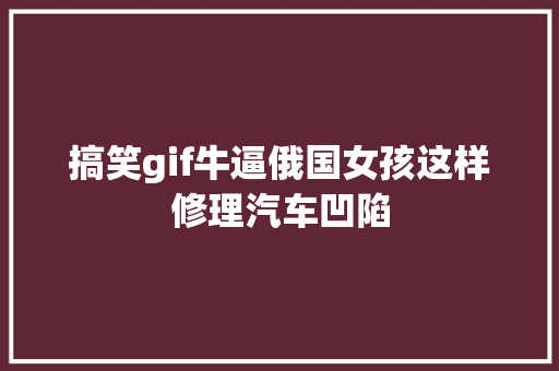 搞笑gif牛逼俄国女孩这样修理汽车凹陷