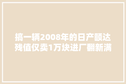 搞一辆2008年的日产颐达残值仅卖1万块进厂翻新满血复生