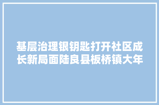 基层治理银钥匙打开社区成长新局面陆良县板桥镇大年夜桥社区凝聚银发合力助推社区成长