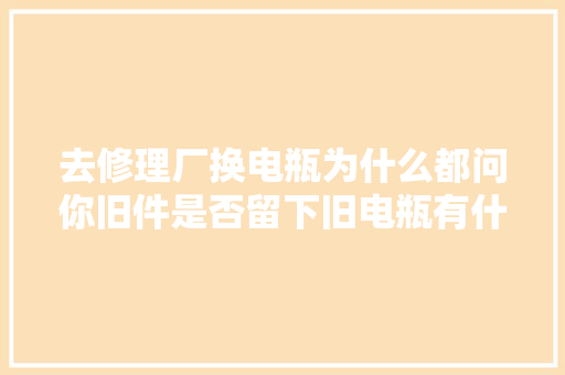 去修理厂换电瓶为什么都问你旧件是否留下旧电瓶有什么用