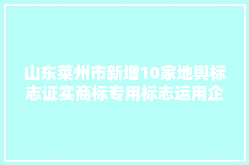 山东莱州市新增10家地舆标志证实商标专用标志运用企业