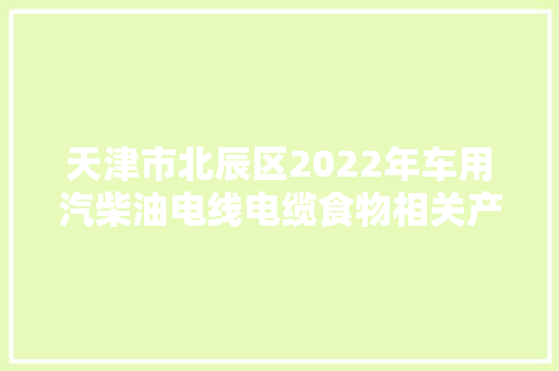 天津市北辰区2022年车用汽柴油电线电缆食物相关产品贵金属等产品抽样明细公布