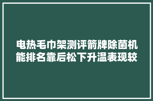 电热毛巾架测评箭牌除菌机能排名靠后松下升温表现较差