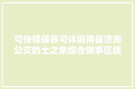 可快修保养可休闲用餐济南公交的士之家综合做事区建成启用