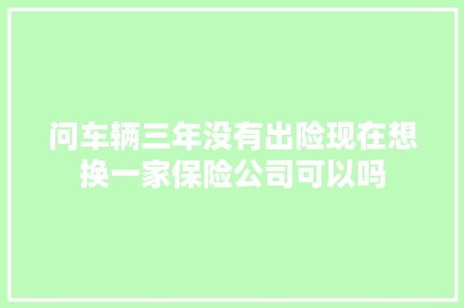 问车辆三年没有出险现在想换一家保险公司可以吗