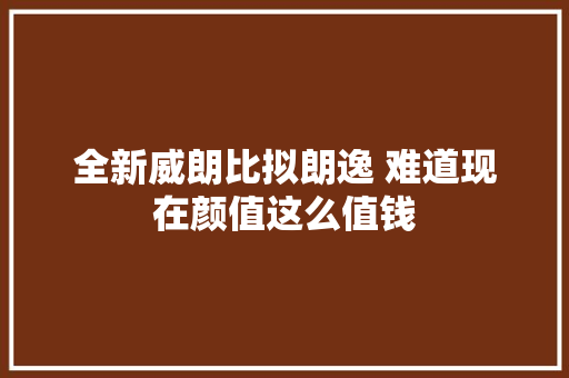 全新威朗比拟朗逸 难道现在颜值这么值钱