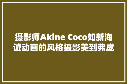 摄影师Akine Coco如新海诚动画的风格摄影美到弗成思议