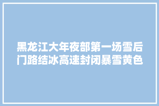 黑龙江大年夜部第一场雪后门路结冰高速封闭暴雪黄色预警视频