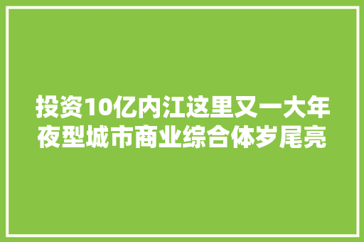 投资10亿内江这里又一大年夜型城市商业综合体岁尾亮相