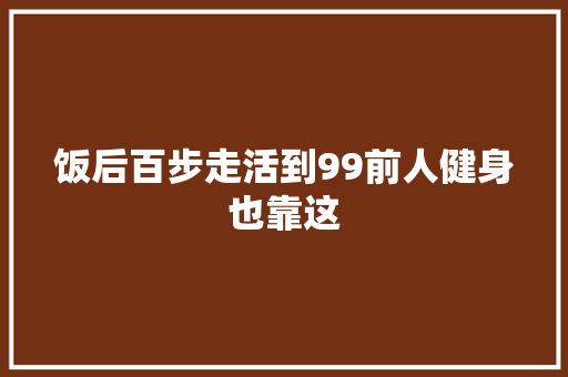 饭后百步走活到99前人健身也靠这