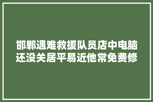 邯郸遇难救援队员店中电脑还没关居平易近他常免费修家电