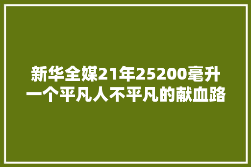 新华全媒21年25200毫升一个平凡人不平凡的献血路