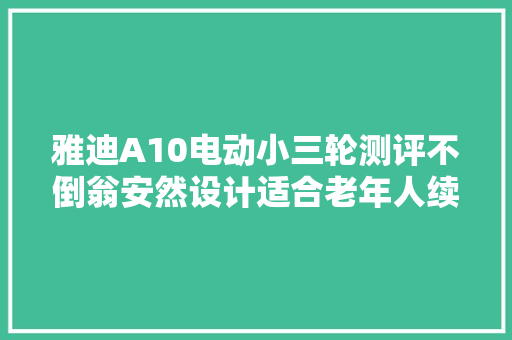 雅迪A10电动小三轮测评不倒翁安然设计适合老年人续航100km