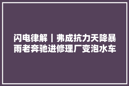 闪电律解｜弗成抗力天降暴雨老奔驰进修理厂变泡水车 律师汽修厂有赔偿责任