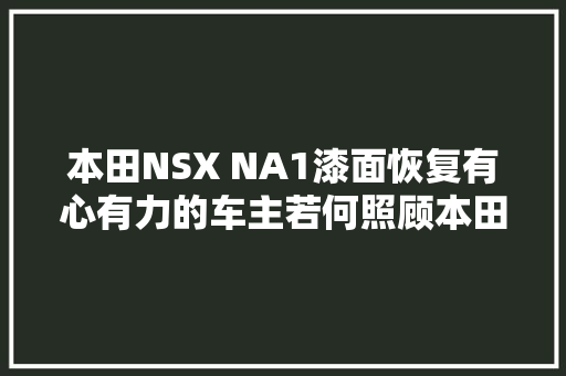 本田NSX NA1漆面恢复有心有力的车主若何照顾本田王