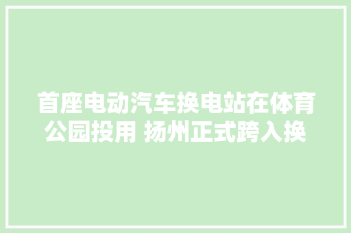 首座电动汽车换电站在体育公园投用 扬州正式跨入换电时代