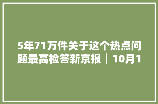 5年71万件关于这个热点问题最高检答新京报│10月19日
