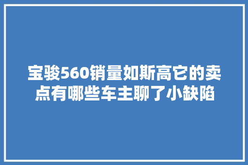 宝骏560销量如斯高它的卖点有哪些车主聊了小缺陷