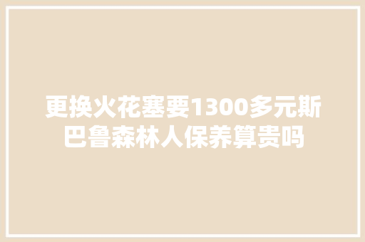 更换火花塞要1300多元斯巴鲁森林人保养算贵吗