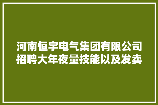 河南恒宇电气集团有限公司招聘大年夜量技能以及发卖人员