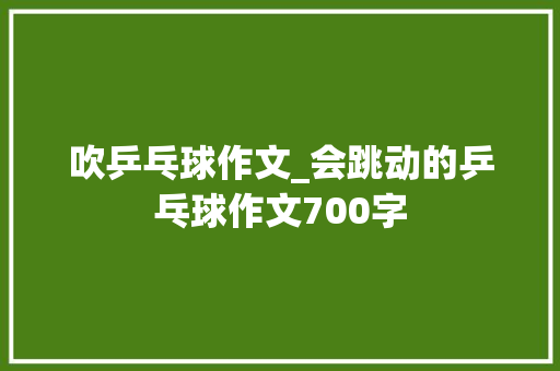 吹乒乓球作文_会跳动的乒乓球作文700字