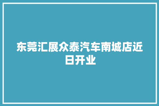 东莞汇展众泰汽车南城店近日开业