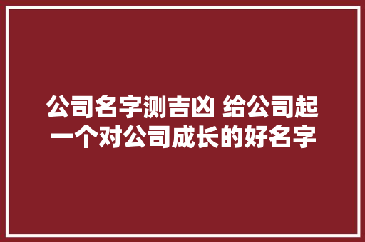 公司名字测吉凶 给公司起一个对公司成长的好名字