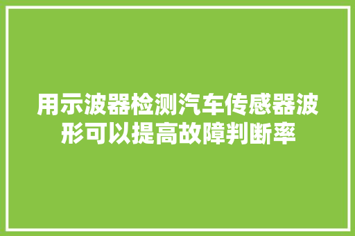 用示波器检测汽车传感器波形可以提高故障判断率