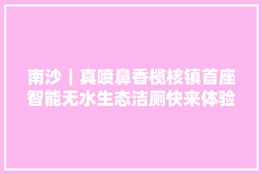 南沙｜真喷鼻香榄核镇首座智能无水生态洁厕快来体验环保黑科技